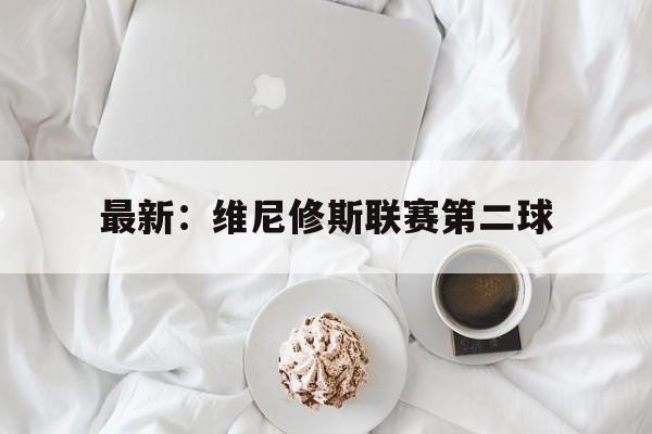 关于最新:维尼修斯联赛第二球的信息 关于最新:维尼修斯联赛第二球的信息